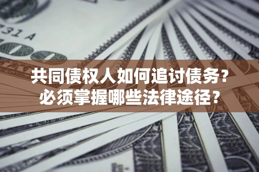 北京共同债权人如何追讨债务？必须掌握哪些法律途径？