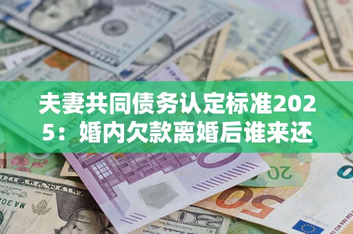 北京夫妻共同债务认定标准2025:婚内欠款离婚后谁来还? 北京夫妻共同债务认定标准2025:婚内欠款离婚后谁来还?