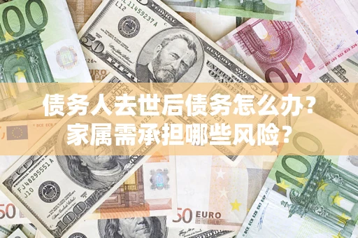 北京债务人去世后债务怎么办？家属需承担哪些风险？