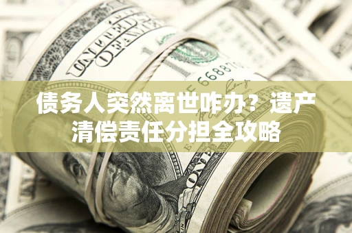 北京债务人突然离世咋办？遗产清偿责任分担全攻略