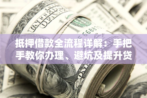 北京抵押借款全流程详解：手把手教你办理、避坑及提升贷款额度